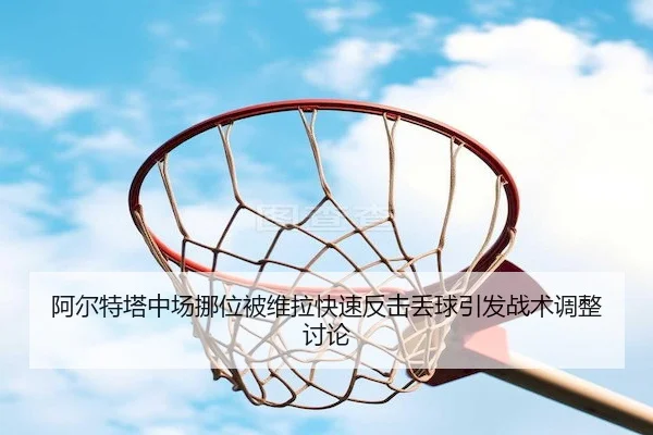 阿尔特塔中场挪位被维拉快速反击丢球引发战术调整讨论